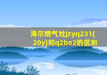 海尔燃气灶jzyq231(20y)和q2be2的区别