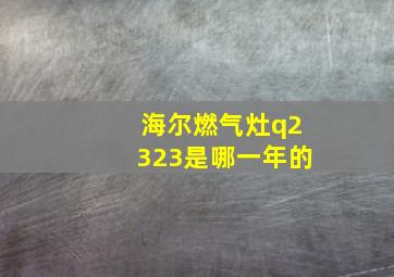 海尔燃气灶q2323是哪一年的