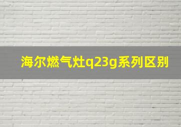 海尔燃气灶q23g系列区别