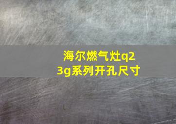 海尔燃气灶q23g系列开孔尺寸