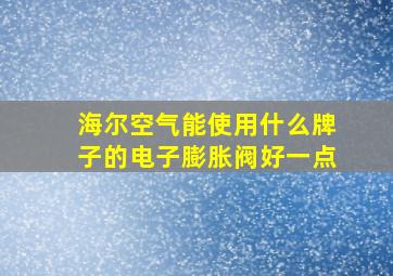 海尔空气能使用什么牌子的电子膨胀阀好一点