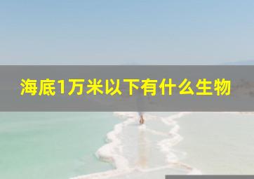 海底1万米以下有什么生物