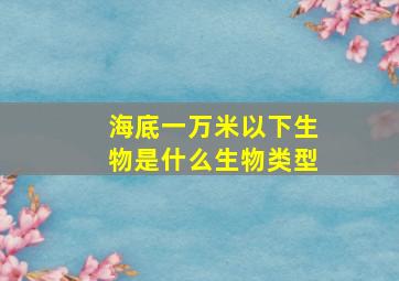 海底一万米以下生物是什么生物类型