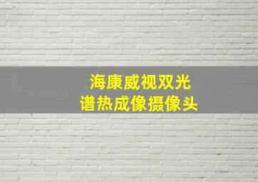 海康威视双光谱热成像摄像头