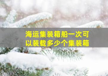 海运集装箱船一次可以装载多少个集装箱