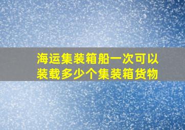 海运集装箱船一次可以装载多少个集装箱货物