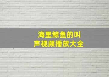 海里鲸鱼的叫声视频播放大全