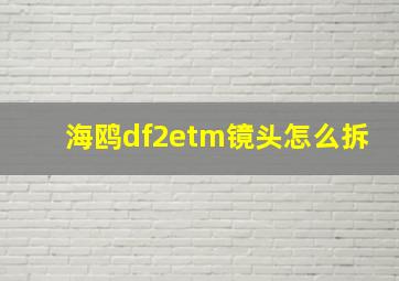 海鸥df2etm镜头怎么拆