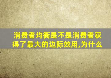 消费者均衡是不是消费者获得了最大的边际效用,为什么