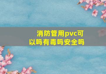 消防管用pvc可以吗有毒吗安全吗