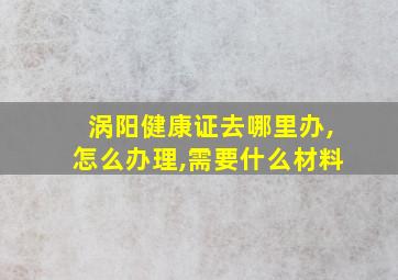 涡阳健康证去哪里办,怎么办理,需要什么材料