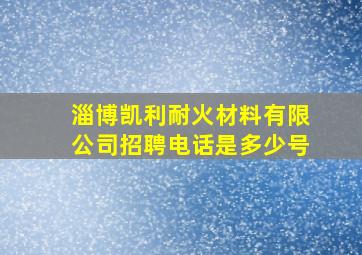 淄博凯利耐火材料有限公司招聘电话是多少号