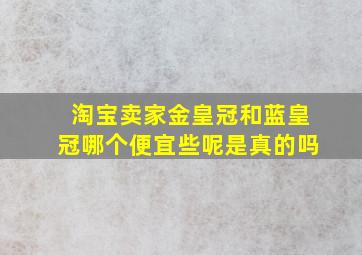 淘宝卖家金皇冠和蓝皇冠哪个便宜些呢是真的吗