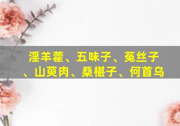 淫羊藿、五味子、菟丝子、山萸肉、桑椹子、何首乌