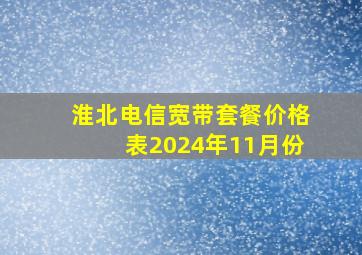 淮北电信宽带套餐价格表2024年11月份