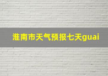 淮南市天气预报七天guai