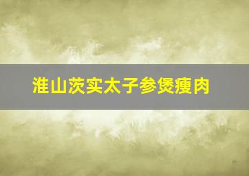 淮山茨实太子参煲瘦肉