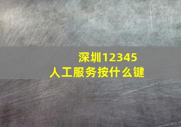 深圳12345人工服务按什么键