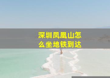 深圳凤凰山怎么坐地铁到达