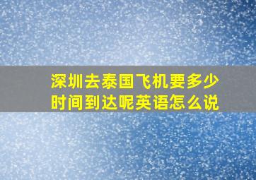 深圳去泰国飞机要多少时间到达呢英语怎么说