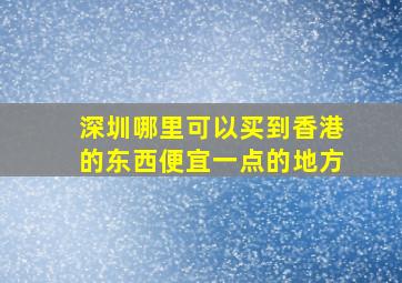 深圳哪里可以买到香港的东西便宜一点的地方