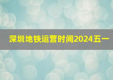 深圳地铁运营时间2024五一