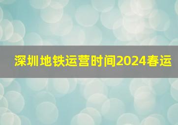 深圳地铁运营时间2024春运