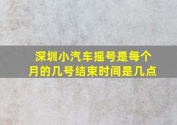 深圳小汽车摇号是每个月的几号结束时间是几点