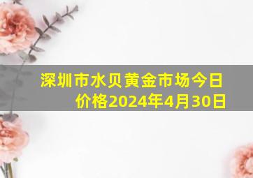 深圳市水贝黄金市场今日价格2024年4月30日