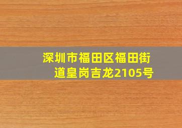 深圳市福田区福田街道皇岗吉龙2105号