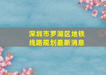 深圳市罗湖区地铁线路规划最新消息