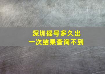 深圳摇号多久出一次结果查询不到