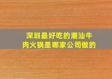 深圳最好吃的潮汕牛肉火锅是哪家公司做的