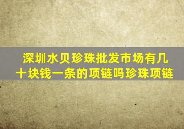 深圳水贝珍珠批发市场有几十块钱一条的项链吗珍珠项链