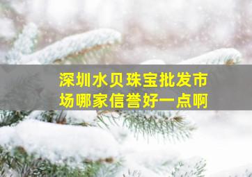 深圳水贝珠宝批发市场哪家信誉好一点啊