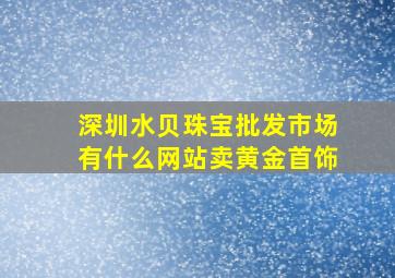 深圳水贝珠宝批发市场有什么网站卖黄金首饰