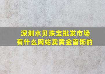 深圳水贝珠宝批发市场有什么网站卖黄金首饰的