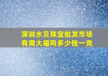 深圳水贝珠宝批发市场有周大福吗多少钱一克