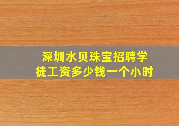 深圳水贝珠宝招聘学徒工资多少钱一个小时