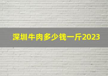 深圳牛肉多少钱一斤2023