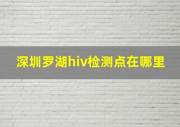 深圳罗湖hiv检测点在哪里