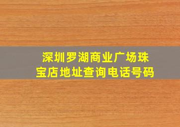 深圳罗湖商业广场珠宝店地址查询电话号码