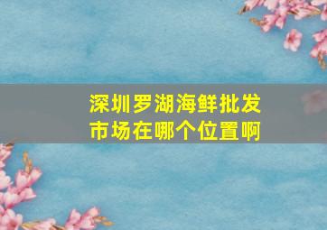 深圳罗湖海鲜批发市场在哪个位置啊