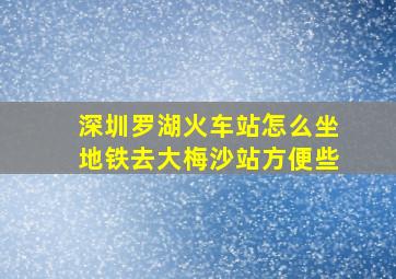 深圳罗湖火车站怎么坐地铁去大梅沙站方便些