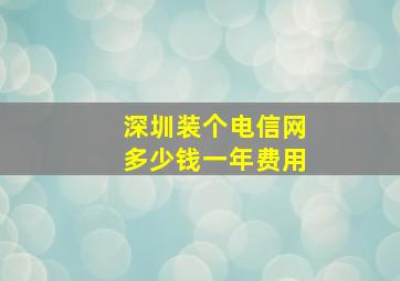 深圳装个电信网多少钱一年费用