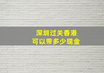 深圳过关香港可以带多少现金