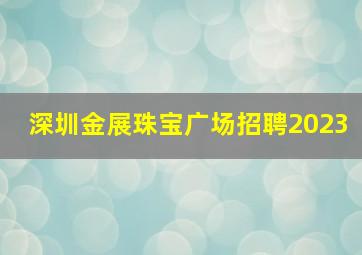 深圳金展珠宝广场招聘2023