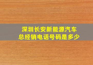 深圳长安新能源汽车总经销电话号码是多少