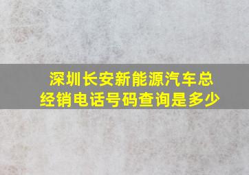 深圳长安新能源汽车总经销电话号码查询是多少