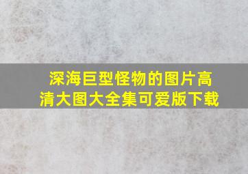 深海巨型怪物的图片高清大图大全集可爱版下载